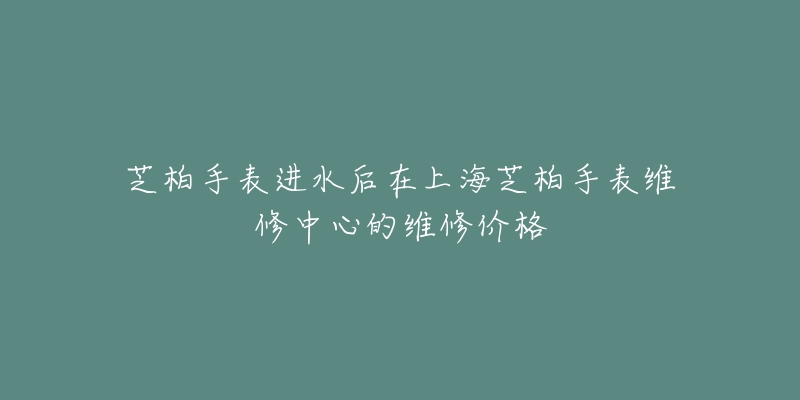 芝柏手表进水后在上海芝柏手表维修中心的维修价格