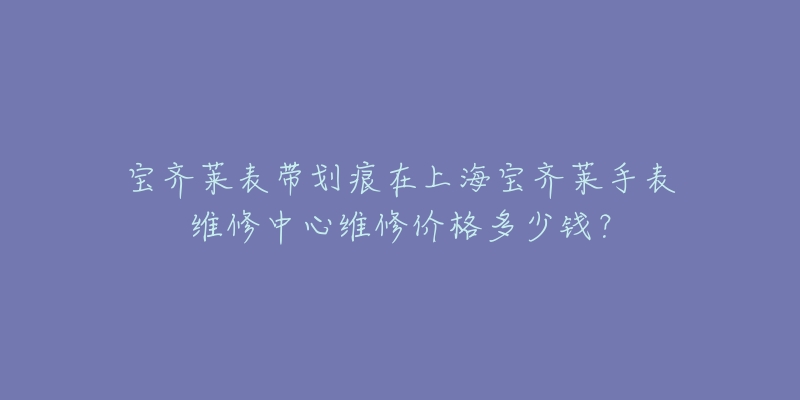 宝齐莱表带划痕在上海宝齐莱手表维修中心维修价格多少钱？