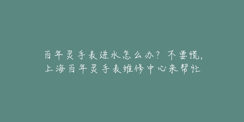 百年灵手表进水怎么办？不要慌，上海百年灵手表维修中心来帮忙