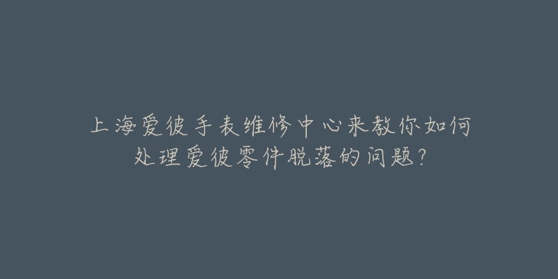 上海爱彼手表维修中心来教你如何处理爱彼零件脱落的问题？