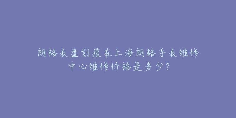 朗格表盘划痕在上海朗格手表维修中心维修价格是多少？