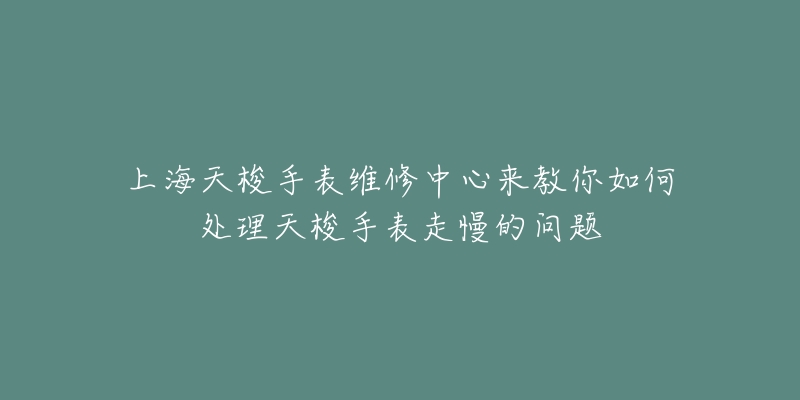 上海天梭手表维修中心来教你如何处理天梭手表走慢的问题