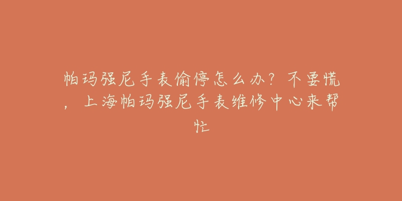 帕玛强尼手表偷停怎么办？不要慌，上海帕玛强尼手表维修中心来帮忙