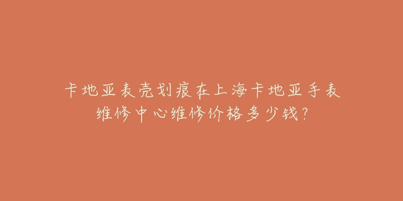 卡地亚表壳划痕在上海卡地亚手表维修中心维修价格多少钱？