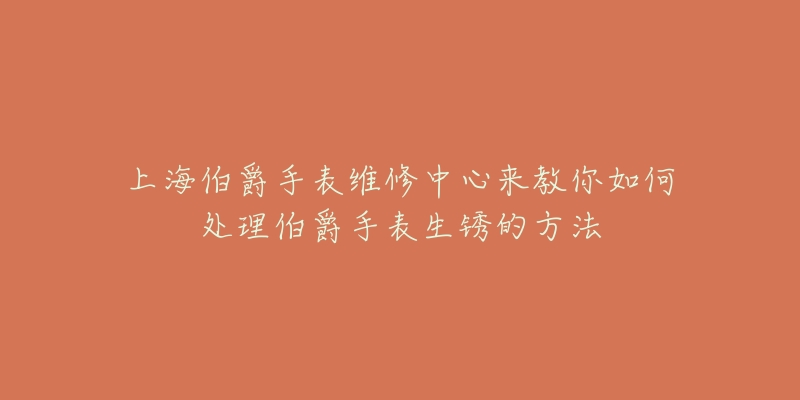 上海伯爵手表维修中心来教你如何处理伯爵手表生锈的方法