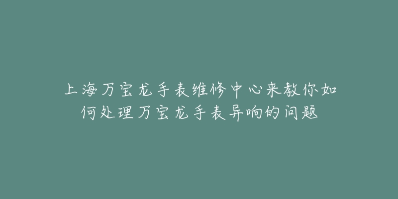 上海万宝龙手表维修中心来教你如何处理万宝龙手表异响的问题