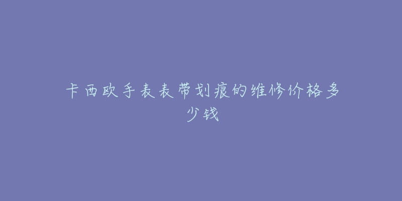 卡西欧手表表带划痕的维修价格多少钱