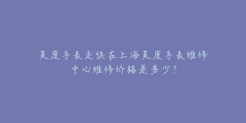 美度手表走快在上海美度手表维修中心维修价格是多少？