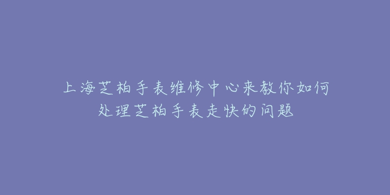 上海芝柏手表维修中心来教你如何处理芝柏手表走快的问题