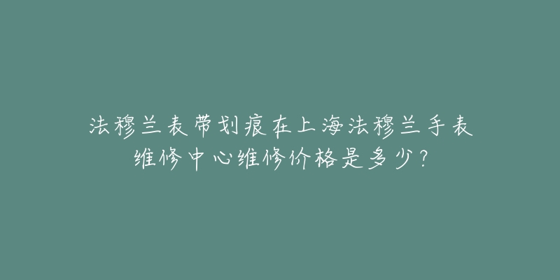 法穆兰表带划痕在上海法穆兰手表维修中心维修价格是多少？