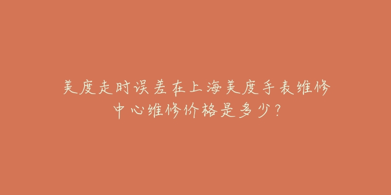 美度走时误差在上海美度手表维修中心维修价格是多少？