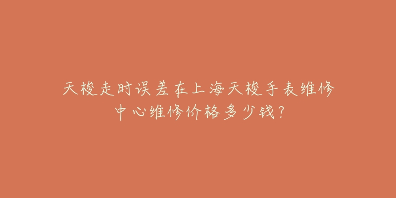 天梭走时误差在上海天梭手表维修中心维修价格多少钱？