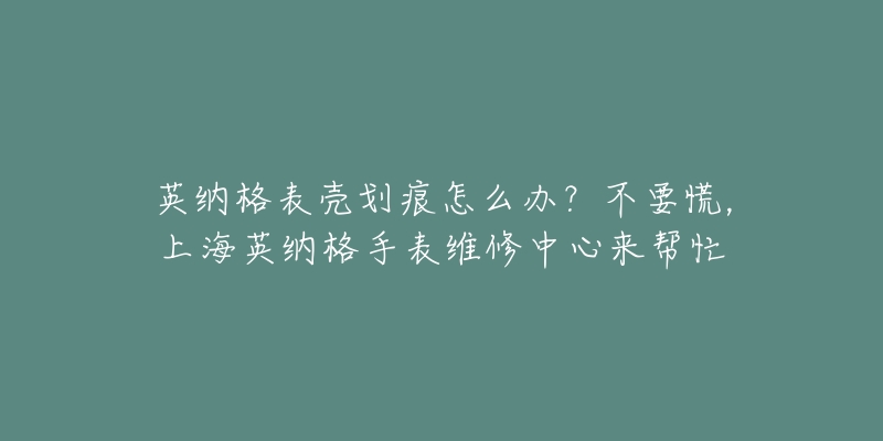 英纳格表壳划痕怎么办？不要慌，上海英纳格手表维修中心来帮忙