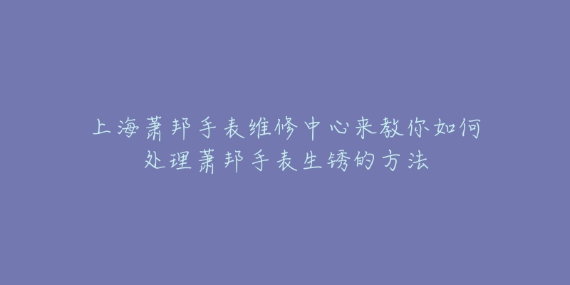 上海萧邦手表维修中心来教你如何处理萧邦手表生锈的方法