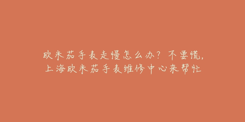 欧米茄手表走慢怎么办？不要慌，上海欧米茄手表维修中心来帮忙