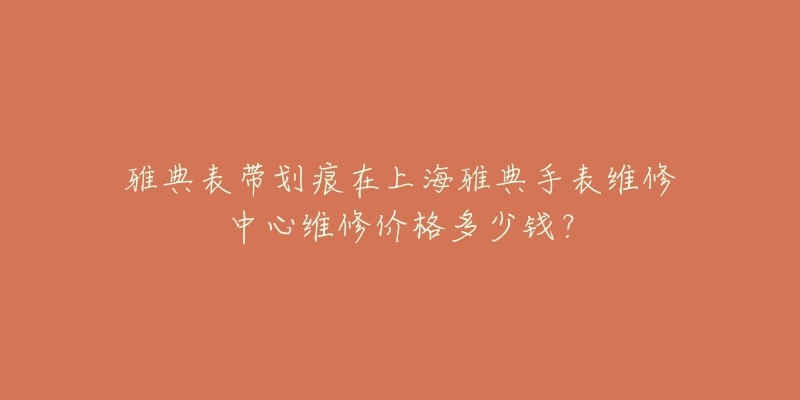 雅典表带划痕在上海雅典手表维修中心维修价格多少钱？