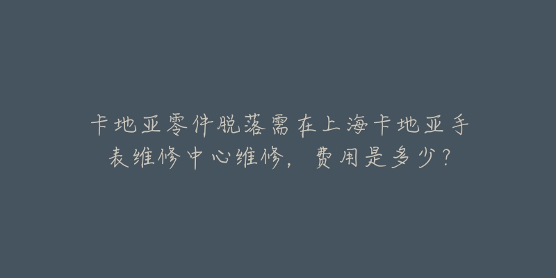 卡地亚零件脱落需在上海卡地亚手表维修中心维修，费用是多少？