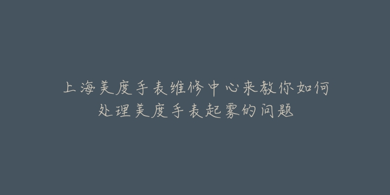 上海美度手表维修中心来教你如何处理美度手表起雾的问题