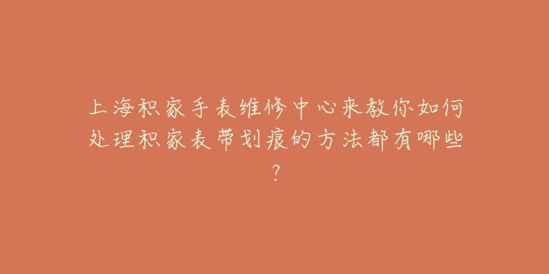 上海积家手表维修中心来教你如何处理积家表带划痕的方法都有哪些？