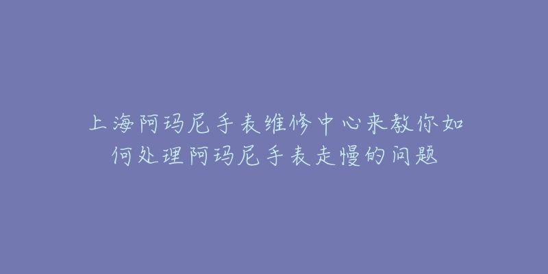 上海阿玛尼手表维修中心来教你如何处理阿玛尼手表走慢的问题