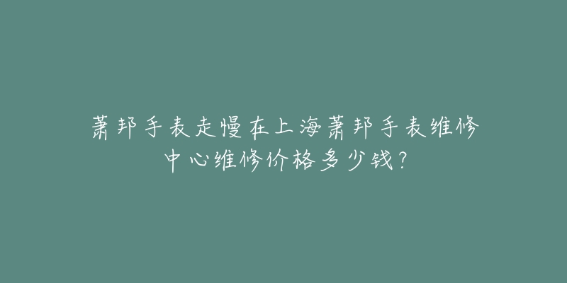 萧邦手表走慢在上海萧邦手表维修中心维修价格多少钱？