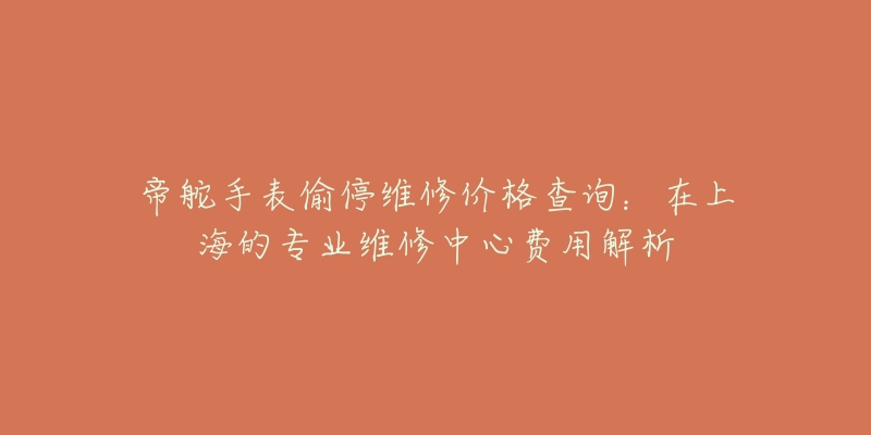 帝舵手表偷停维修价格查询：在上海的专业维修中心费用解析