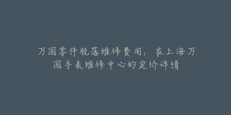 万国零件脱落维修费用：在上海万国手表维修中心的定价详情