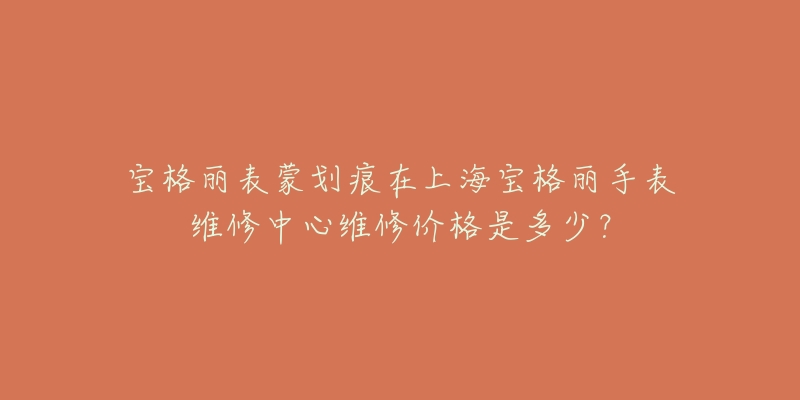 宝格丽表蒙划痕在上海宝格丽手表维修中心维修价格是多少？