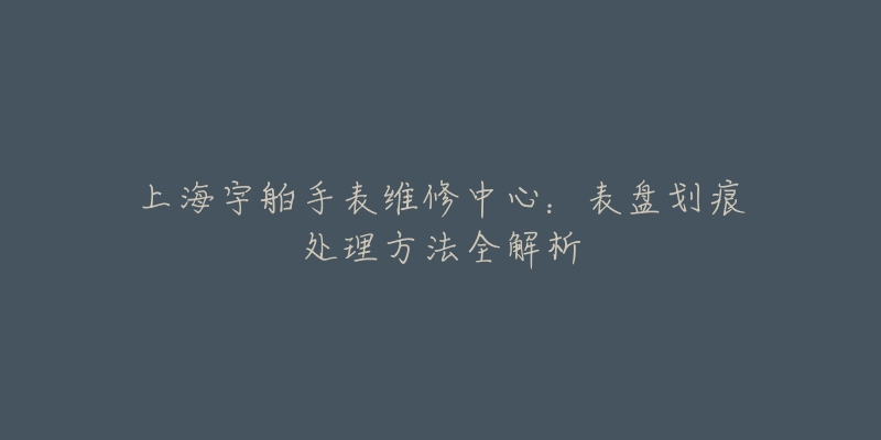 上海宇舶手表维修中心：表盘划痕处理方法全解析