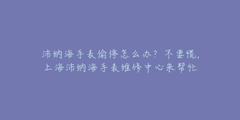 沛纳海手表偷停怎么办？不要慌，上海沛纳海手表维修中心来帮忙