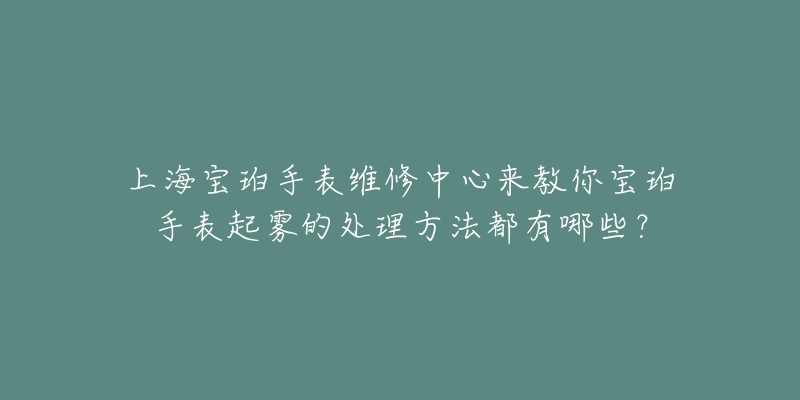 上海宝珀手表维修中心来教你宝珀手表起雾的处理方法都有哪些？