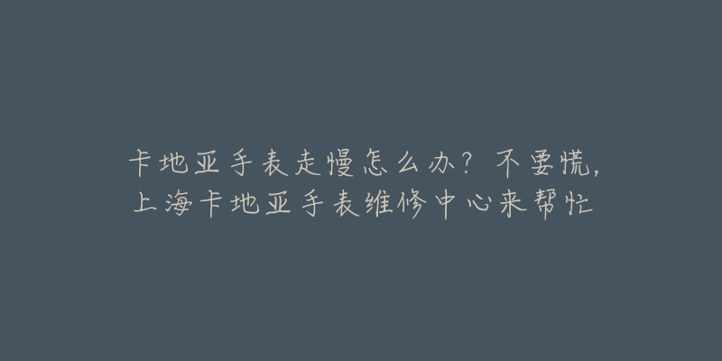 卡地亚手表走慢怎么办？不要慌，上海卡地亚手表维修中心来帮忙