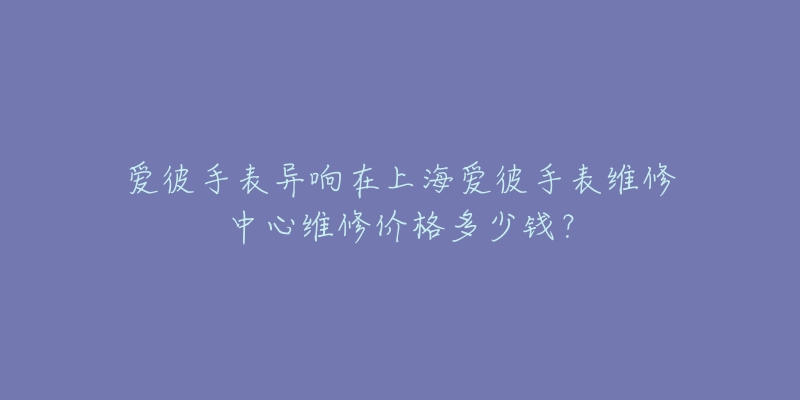 爱彼手表异响在上海爱彼手表维修中心维修价格多少钱？