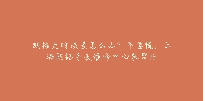 朗格走时误差怎么办？不要慌，上海朗格手表维修中心来帮忙