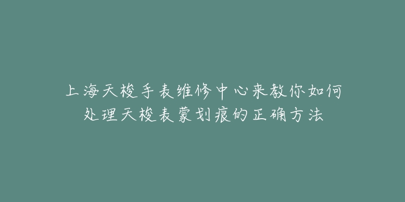 上海天梭手表维修中心来教你如何处理天梭表蒙划痕的正确方法