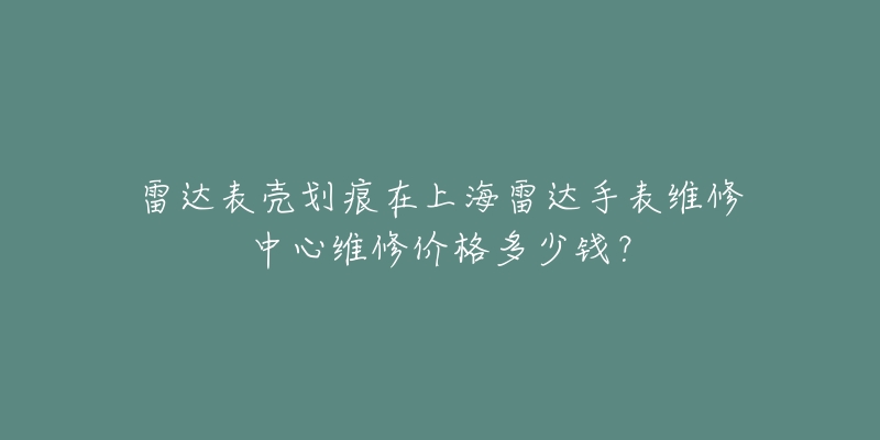 雷达表壳划痕在上海雷达手表维修中心维修价格多少钱？