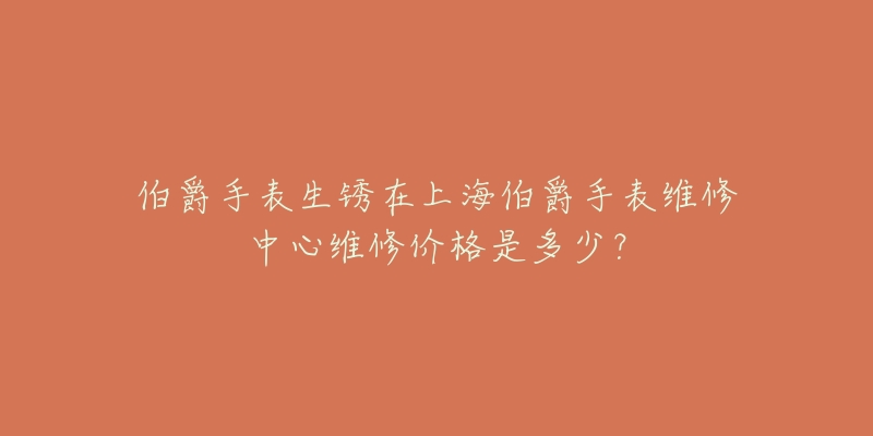 伯爵手表生锈在上海伯爵手表维修中心维修价格是多少？