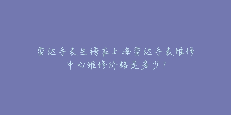 雷达手表生锈在上海雷达手表维修中心维修价格是多少？