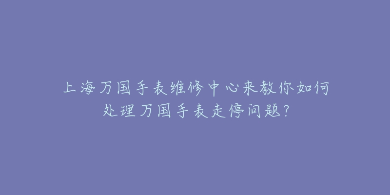 上海万国手表维修中心来教你如何处理万国手表走停问题？