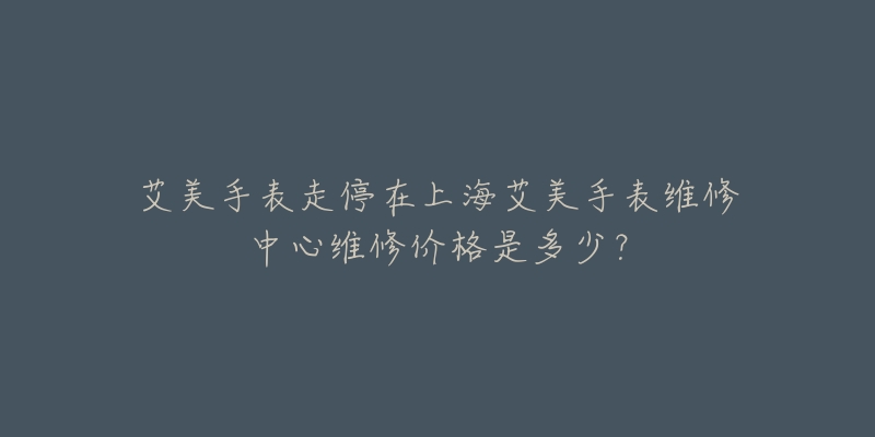 艾美手表走停在上海艾美手表维修中心维修价格是多少？