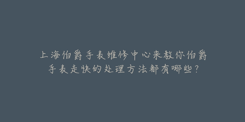 上海伯爵手表维修中心来教你伯爵手表走快的处理方法都有哪些？