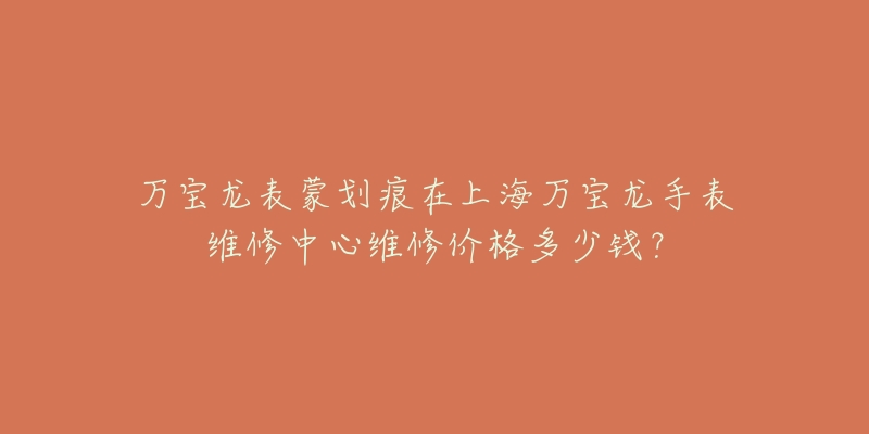 万宝龙表蒙划痕在上海万宝龙手表维修中心维修价格多少钱？