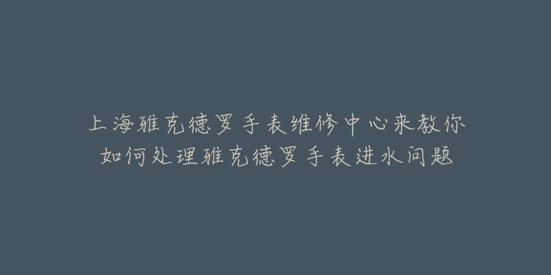 上海雅克德罗手表维修中心来教你如何处理雅克德罗手表进水问题