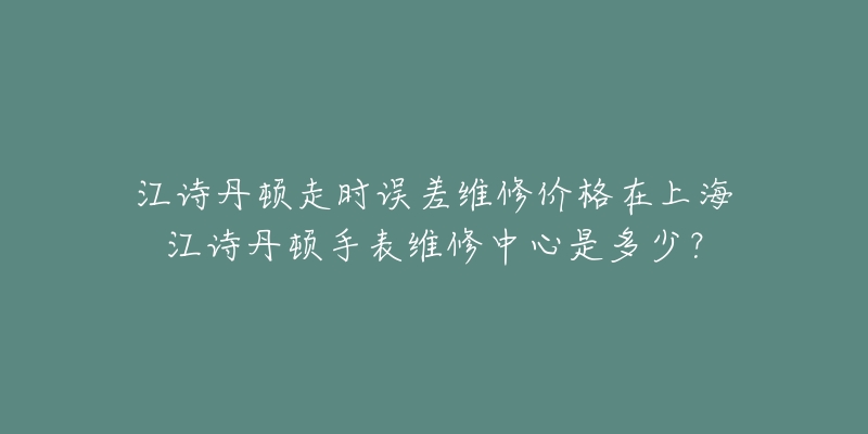 江诗丹顿走时误差维修价格在上海江诗丹顿手表维修中心是多少？