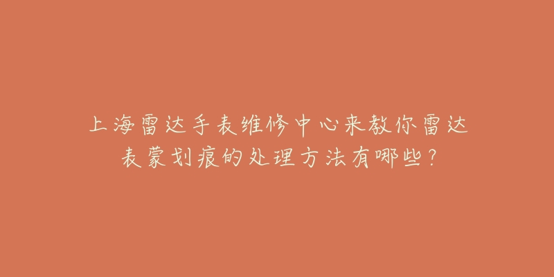 上海雷达手表维修中心来教你雷达表蒙划痕的处理方法有哪些？