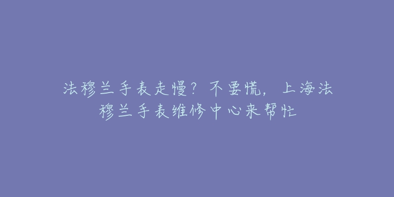 法穆兰手表走慢？不要慌，上海法穆兰手表维修中心来帮忙