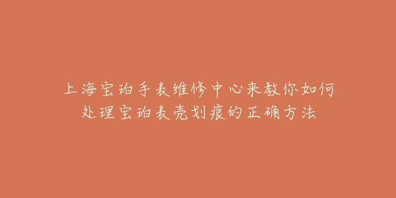 上海宝珀手表维修中心来教你如何处理宝珀表壳划痕的正确方法