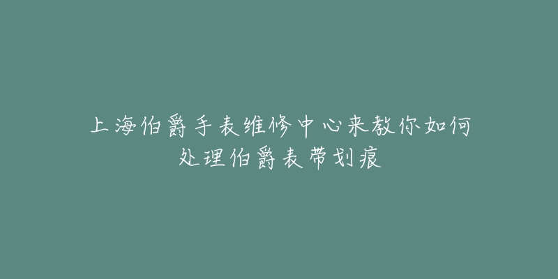 上海伯爵手表维修中心来教你如何处理伯爵表带划痕