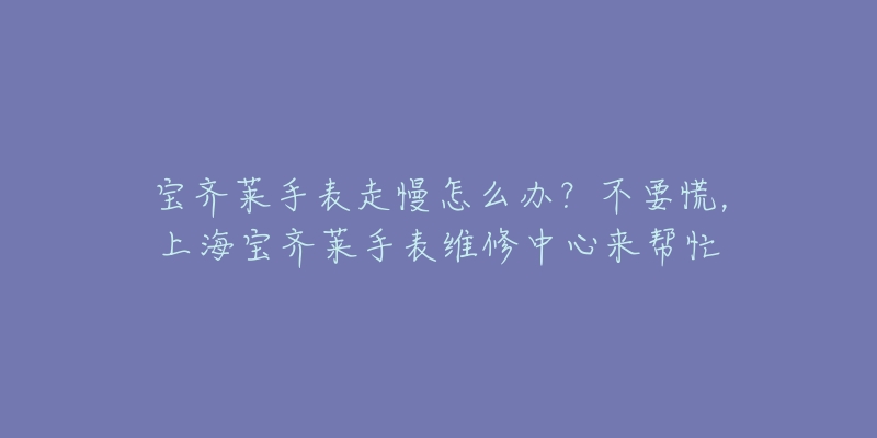 宝齐莱手表走慢怎么办？不要慌，上海宝齐莱手表维修中心来帮忙