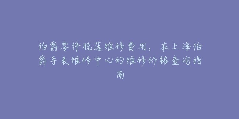 伯爵零件脱落维修费用：在上海伯爵手表维修中心的维修价格查询指南